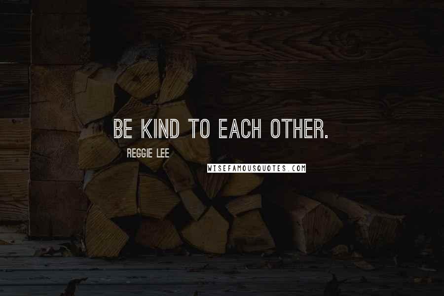 Reggie Lee Quotes: Be kind to each other.