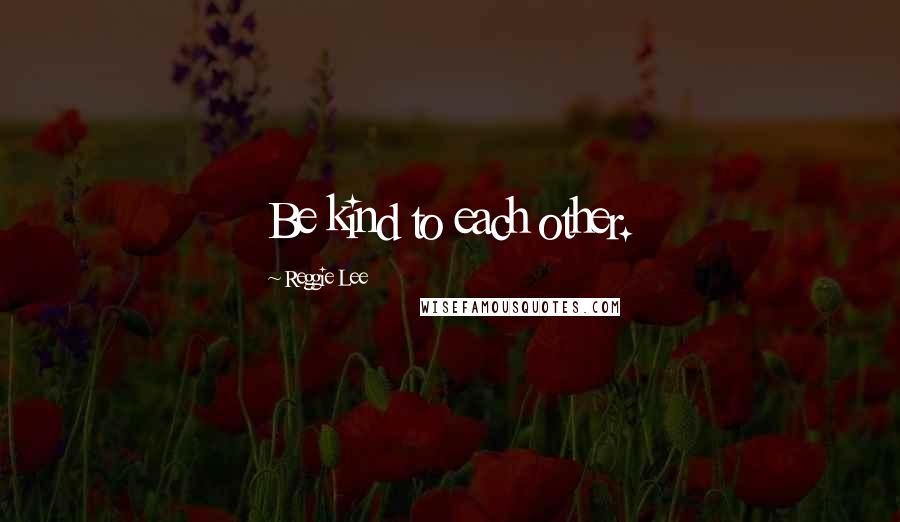 Reggie Lee Quotes: Be kind to each other.