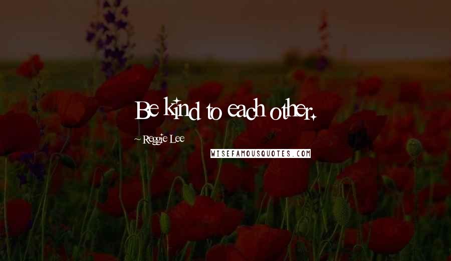 Reggie Lee Quotes: Be kind to each other.