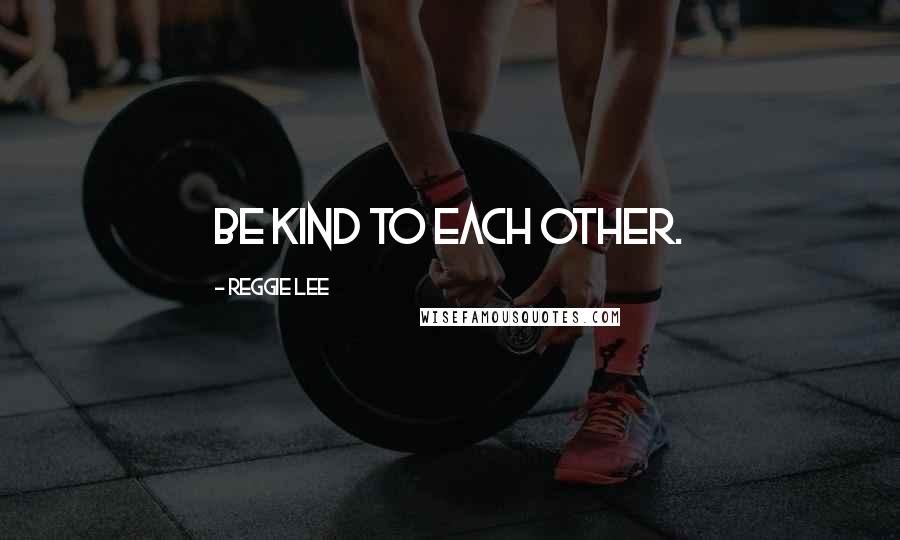 Reggie Lee Quotes: Be kind to each other.