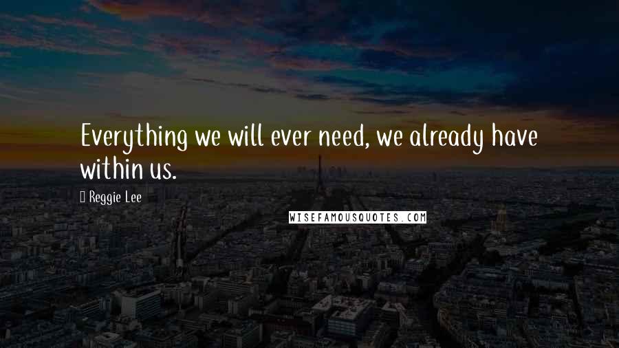 Reggie Lee Quotes: Everything we will ever need, we already have within us.