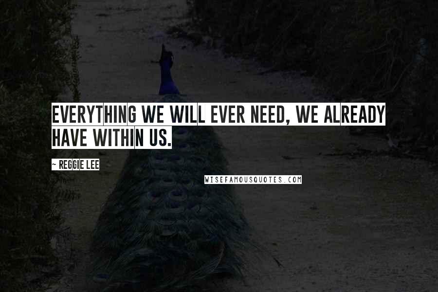 Reggie Lee Quotes: Everything we will ever need, we already have within us.