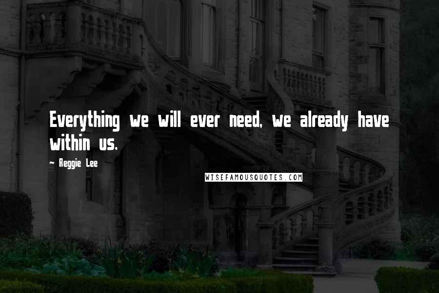 Reggie Lee Quotes: Everything we will ever need, we already have within us.