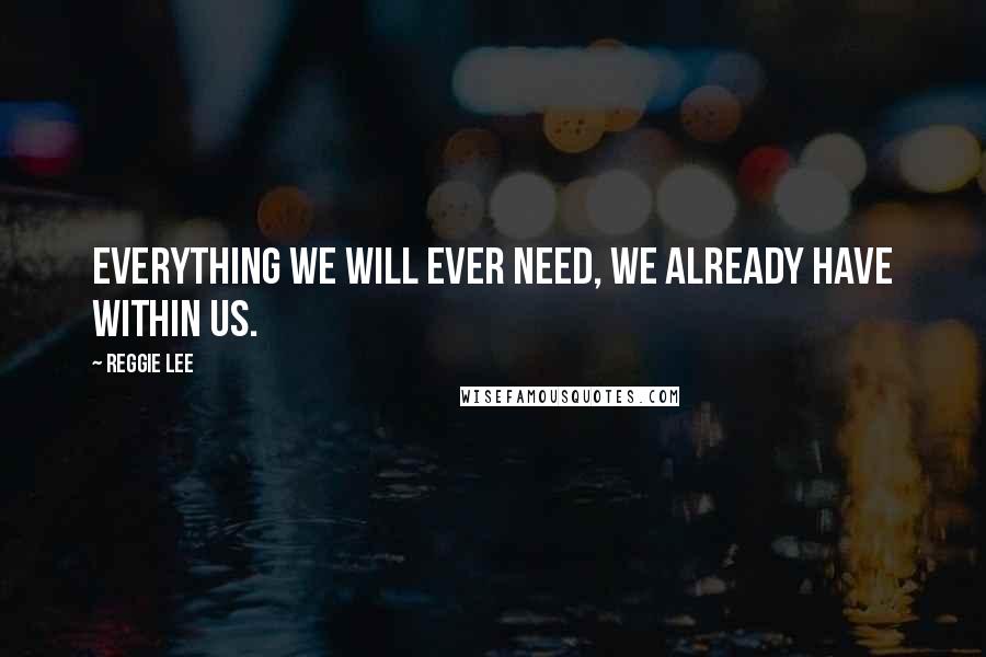 Reggie Lee Quotes: Everything we will ever need, we already have within us.