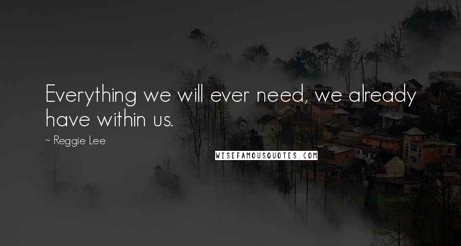 Reggie Lee Quotes: Everything we will ever need, we already have within us.