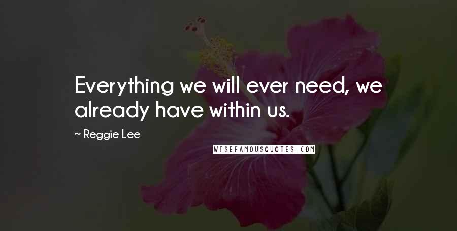 Reggie Lee Quotes: Everything we will ever need, we already have within us.