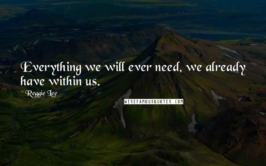 Reggie Lee Quotes: Everything we will ever need, we already have within us.