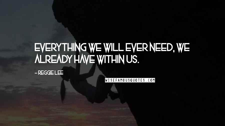 Reggie Lee Quotes: Everything we will ever need, we already have within us.