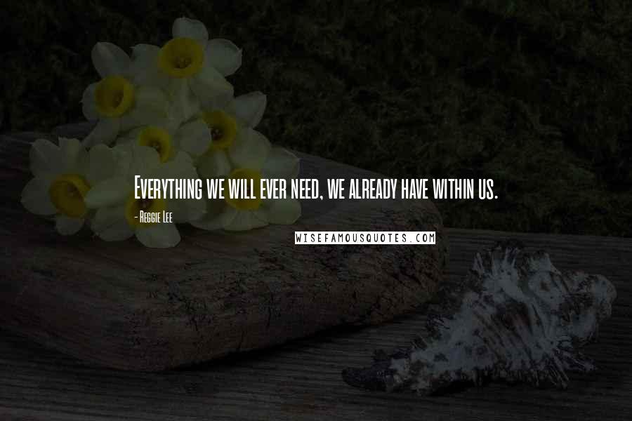 Reggie Lee Quotes: Everything we will ever need, we already have within us.