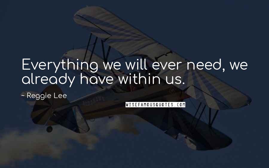 Reggie Lee Quotes: Everything we will ever need, we already have within us.