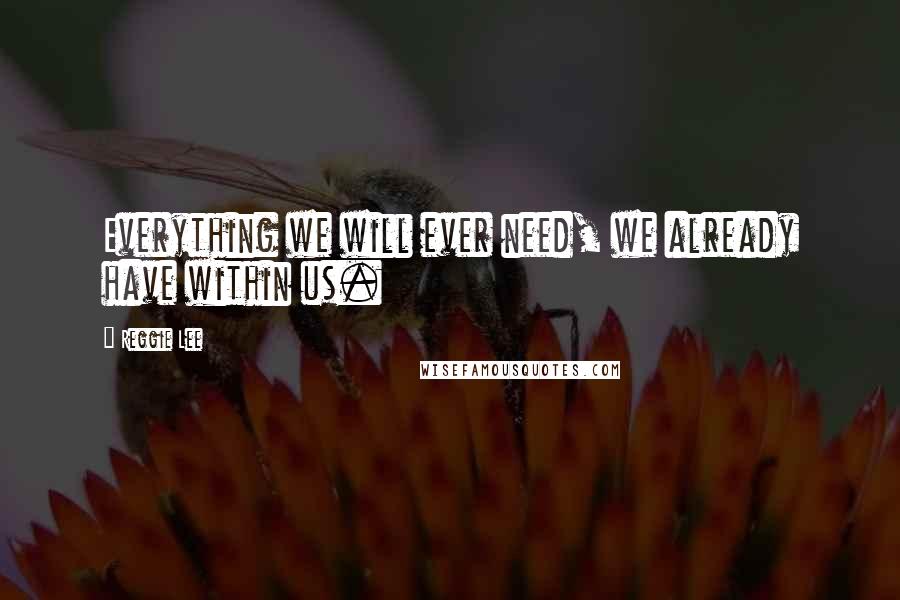 Reggie Lee Quotes: Everything we will ever need, we already have within us.