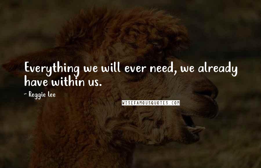 Reggie Lee Quotes: Everything we will ever need, we already have within us.