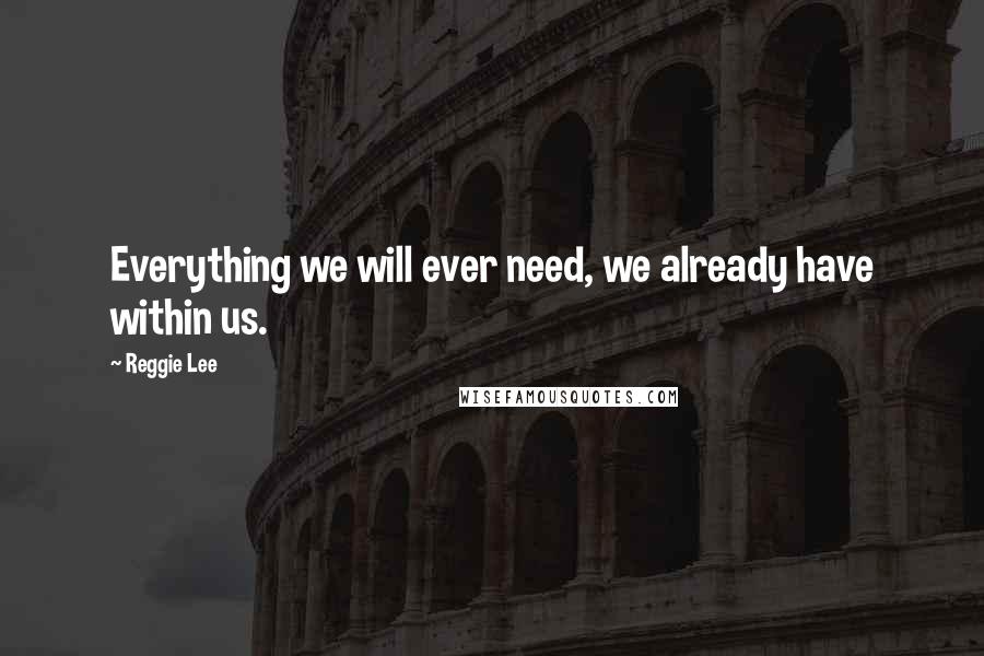 Reggie Lee Quotes: Everything we will ever need, we already have within us.