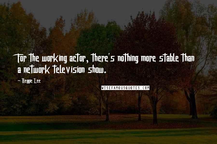 Reggie Lee Quotes: For the working actor, there's nothing more stable than a network television show.
