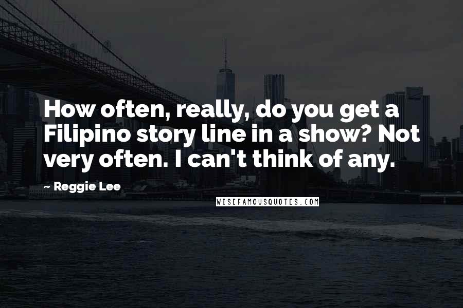 Reggie Lee Quotes: How often, really, do you get a Filipino story line in a show? Not very often. I can't think of any.