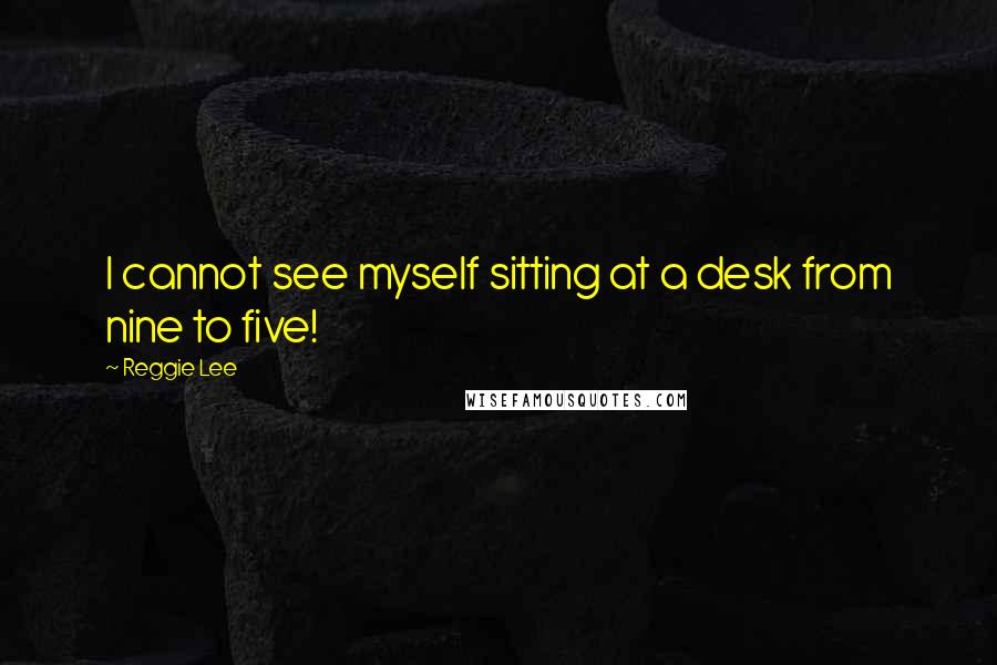 Reggie Lee Quotes: I cannot see myself sitting at a desk from nine to five!