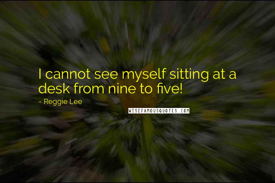 Reggie Lee Quotes: I cannot see myself sitting at a desk from nine to five!