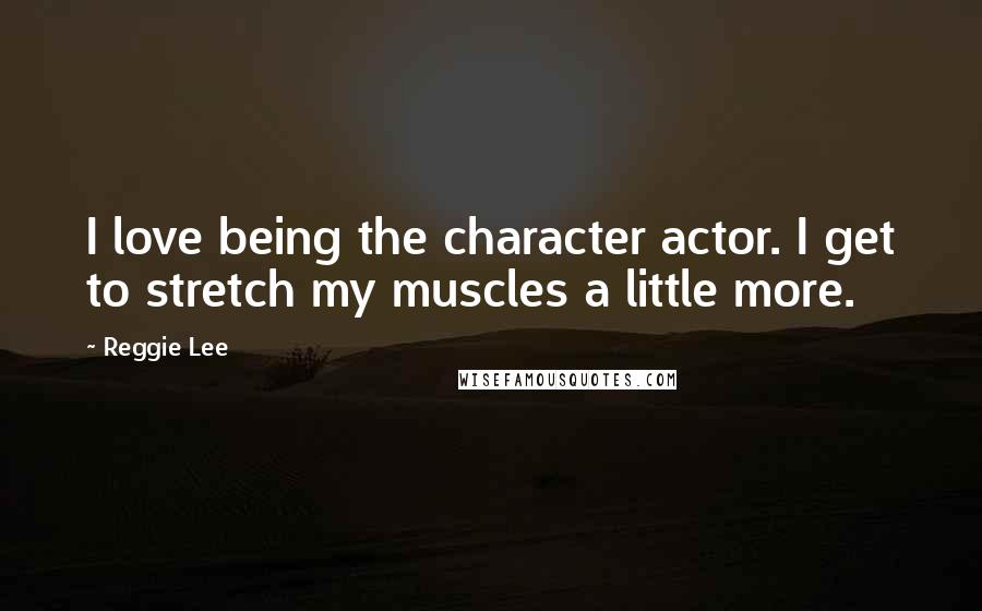 Reggie Lee Quotes: I love being the character actor. I get to stretch my muscles a little more.