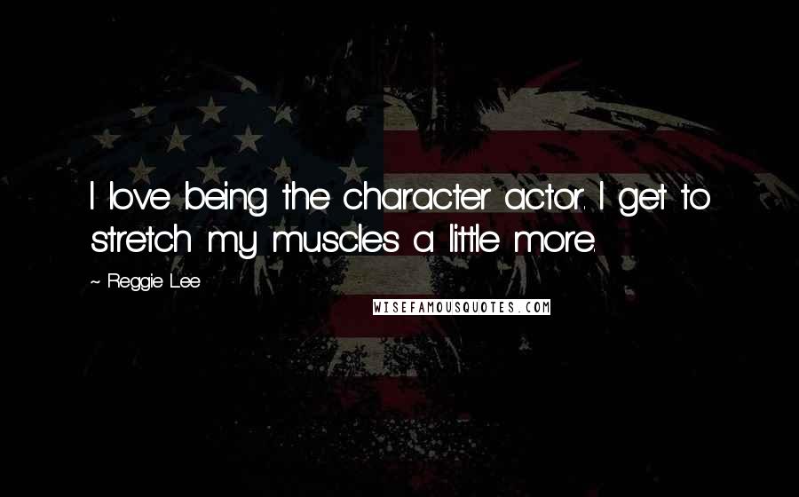 Reggie Lee Quotes: I love being the character actor. I get to stretch my muscles a little more.