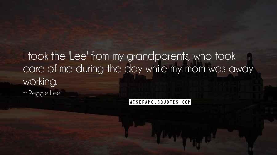 Reggie Lee Quotes: I took the 'Lee' from my grandparents, who took care of me during the day while my mom was away working.