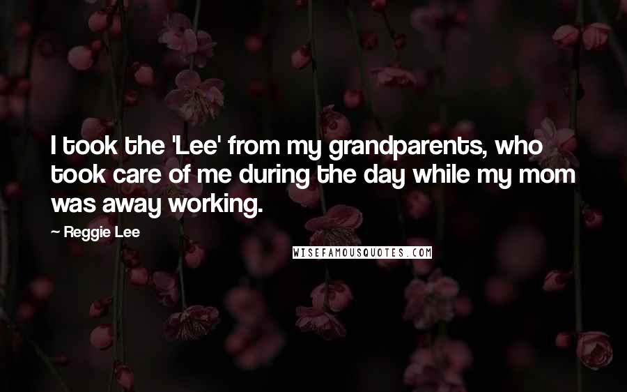Reggie Lee Quotes: I took the 'Lee' from my grandparents, who took care of me during the day while my mom was away working.