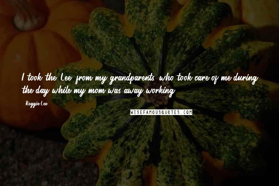 Reggie Lee Quotes: I took the 'Lee' from my grandparents, who took care of me during the day while my mom was away working.