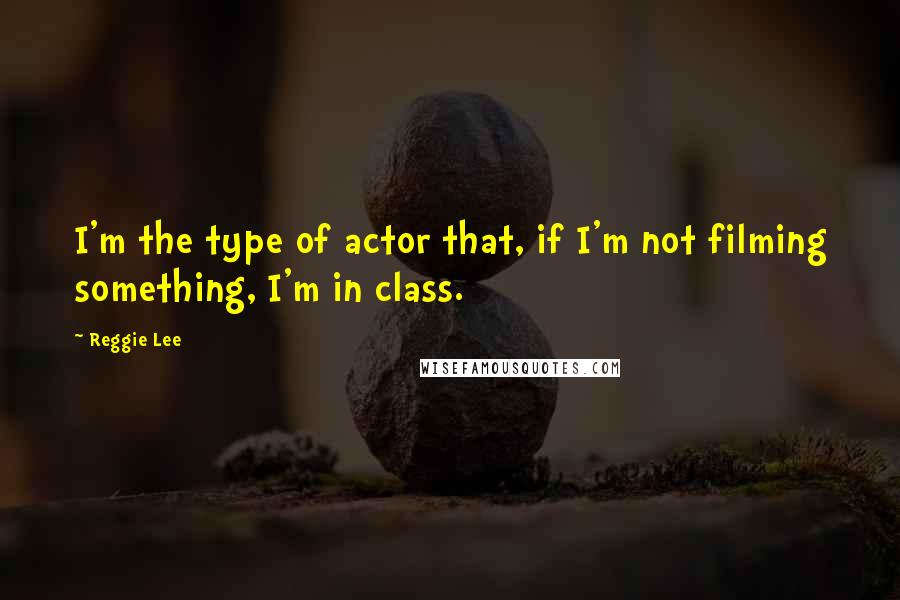 Reggie Lee Quotes: I'm the type of actor that, if I'm not filming something, I'm in class.