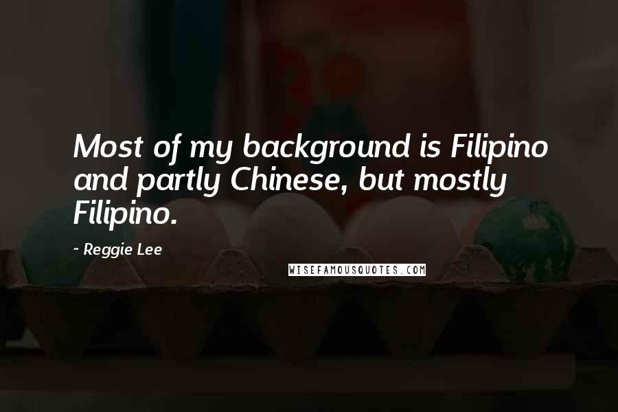Reggie Lee Quotes: Most of my background is Filipino and partly Chinese, but mostly Filipino.