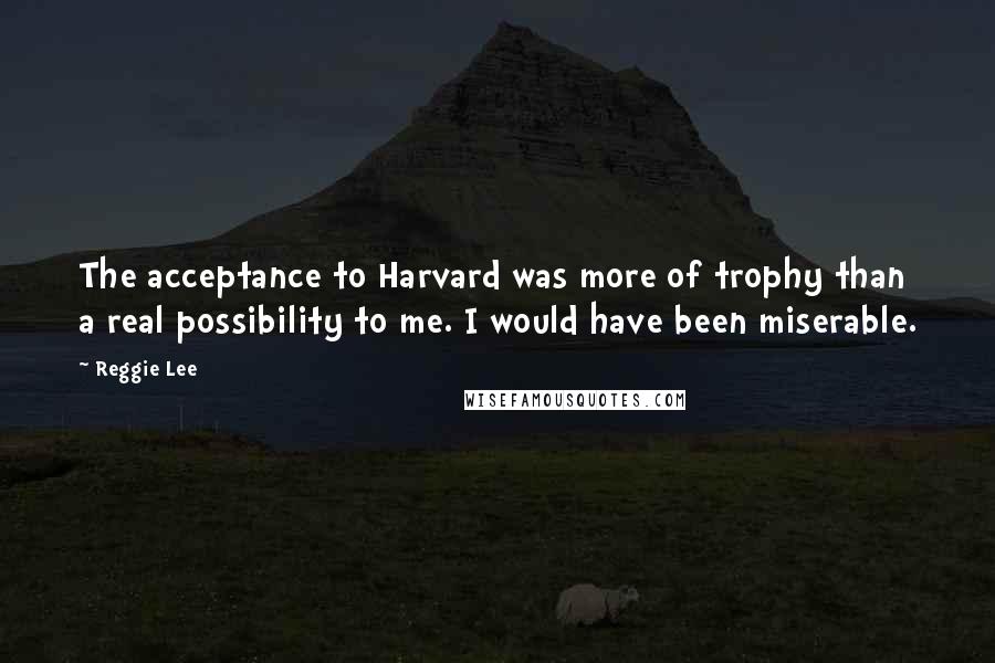 Reggie Lee Quotes: The acceptance to Harvard was more of trophy than a real possibility to me. I would have been miserable.