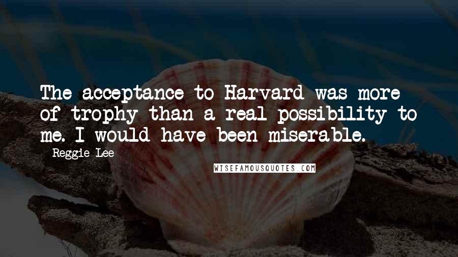 Reggie Lee Quotes: The acceptance to Harvard was more of trophy than a real possibility to me. I would have been miserable.