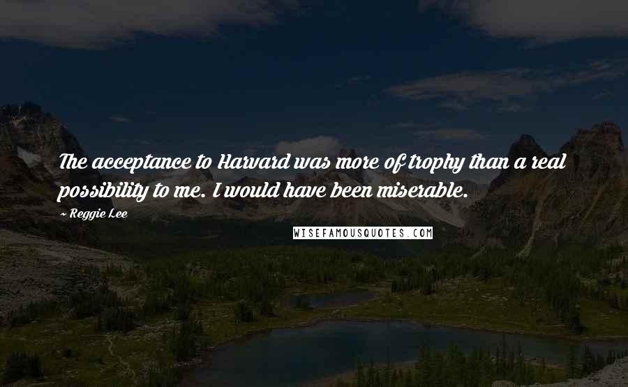 Reggie Lee Quotes: The acceptance to Harvard was more of trophy than a real possibility to me. I would have been miserable.