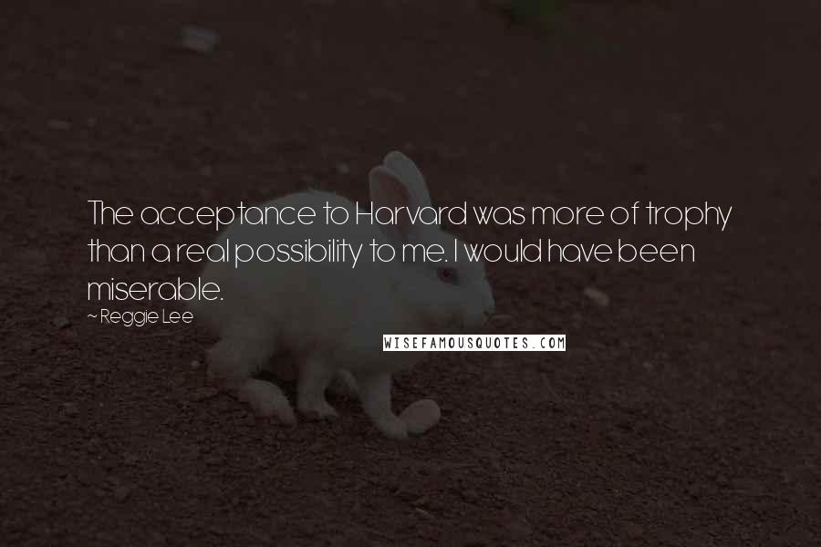 Reggie Lee Quotes: The acceptance to Harvard was more of trophy than a real possibility to me. I would have been miserable.