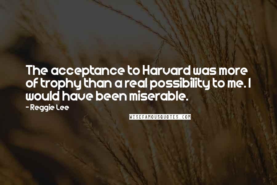 Reggie Lee Quotes: The acceptance to Harvard was more of trophy than a real possibility to me. I would have been miserable.