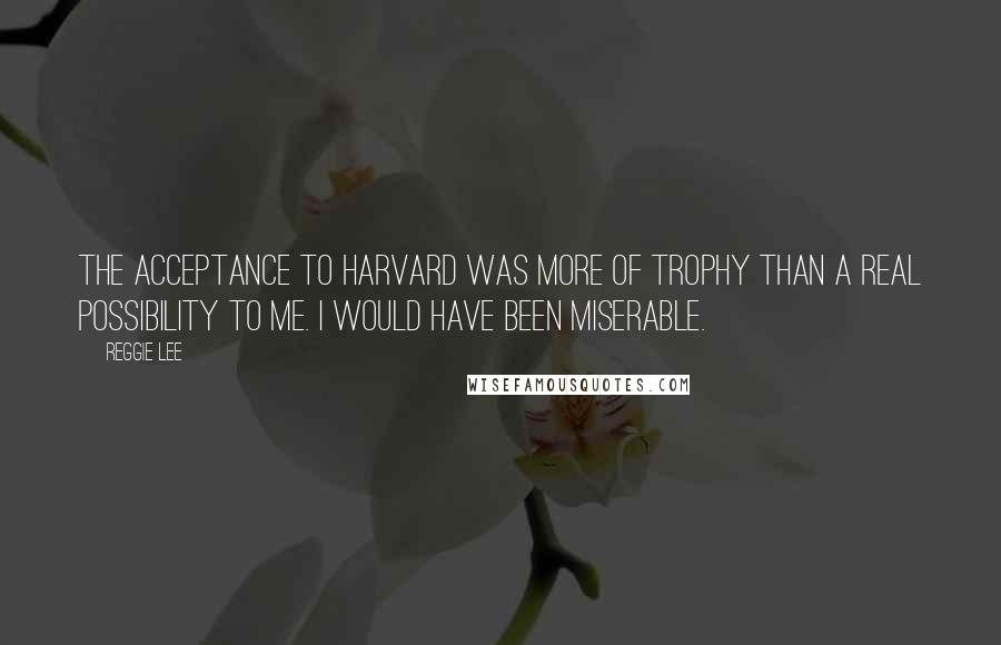 Reggie Lee Quotes: The acceptance to Harvard was more of trophy than a real possibility to me. I would have been miserable.