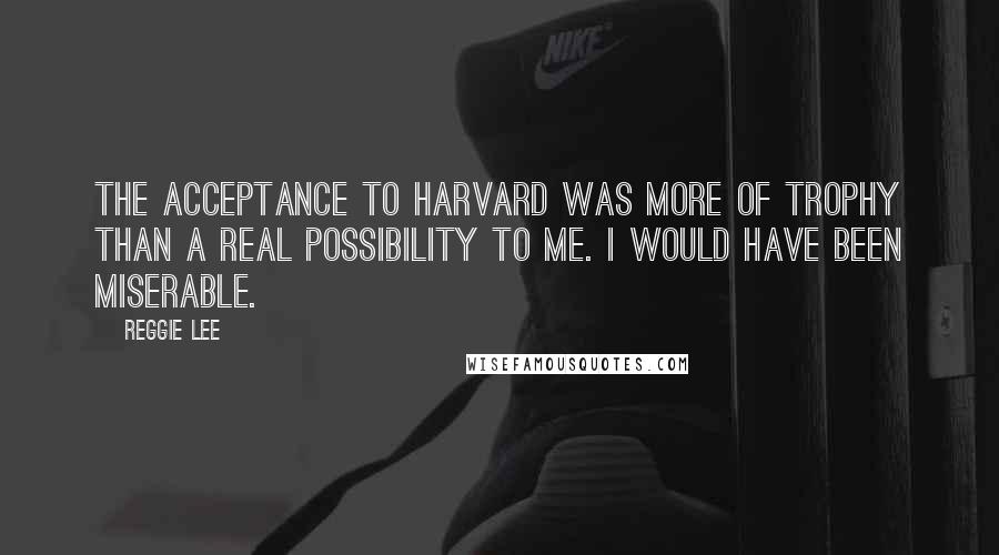 Reggie Lee Quotes: The acceptance to Harvard was more of trophy than a real possibility to me. I would have been miserable.
