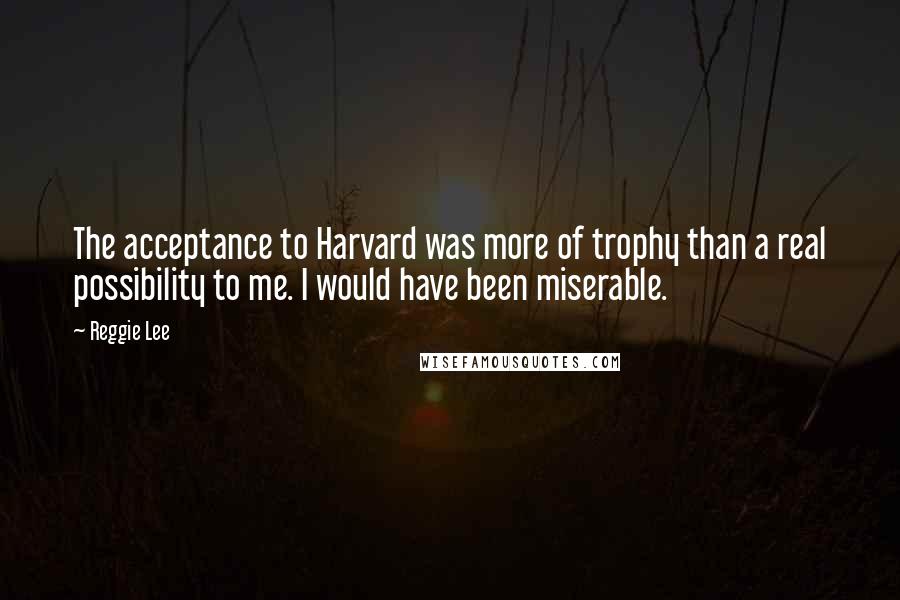 Reggie Lee Quotes: The acceptance to Harvard was more of trophy than a real possibility to me. I would have been miserable.