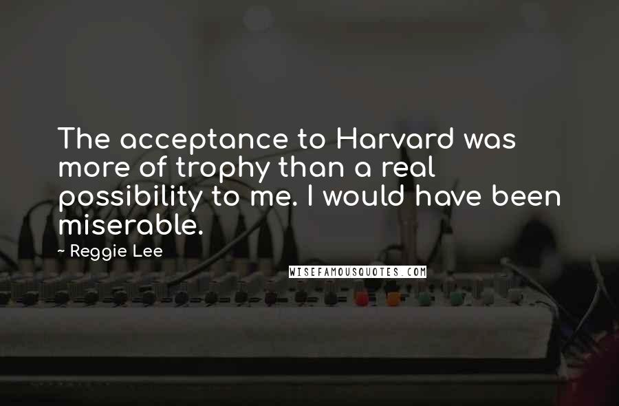 Reggie Lee Quotes: The acceptance to Harvard was more of trophy than a real possibility to me. I would have been miserable.