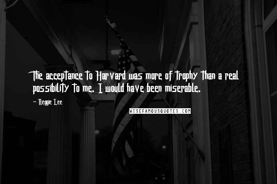 Reggie Lee Quotes: The acceptance to Harvard was more of trophy than a real possibility to me. I would have been miserable.