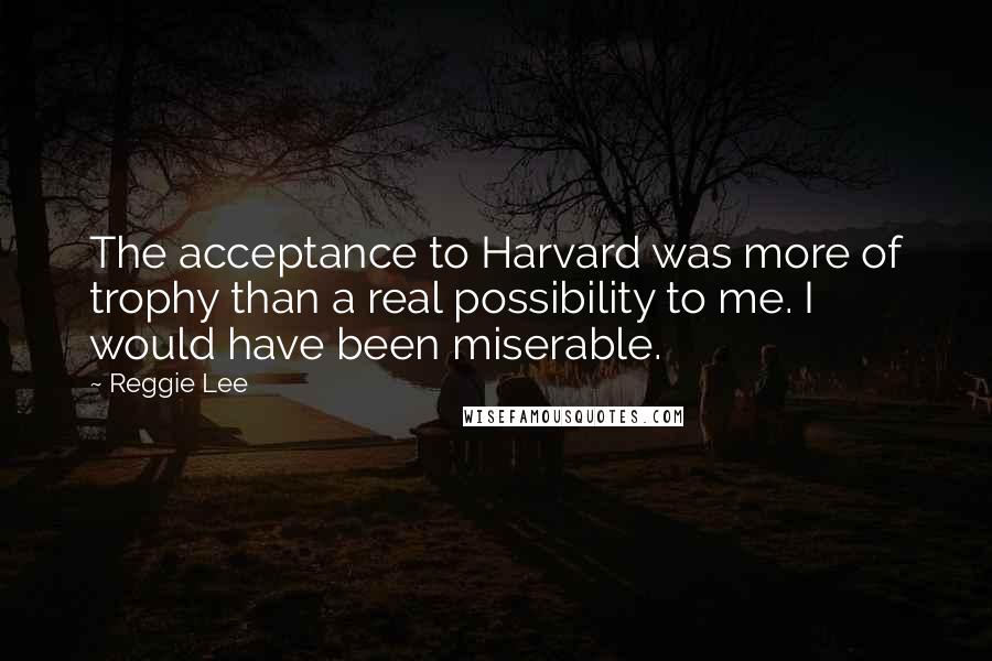Reggie Lee Quotes: The acceptance to Harvard was more of trophy than a real possibility to me. I would have been miserable.