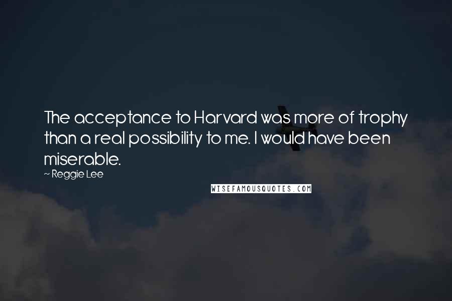 Reggie Lee Quotes: The acceptance to Harvard was more of trophy than a real possibility to me. I would have been miserable.
