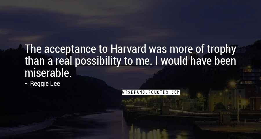 Reggie Lee Quotes: The acceptance to Harvard was more of trophy than a real possibility to me. I would have been miserable.