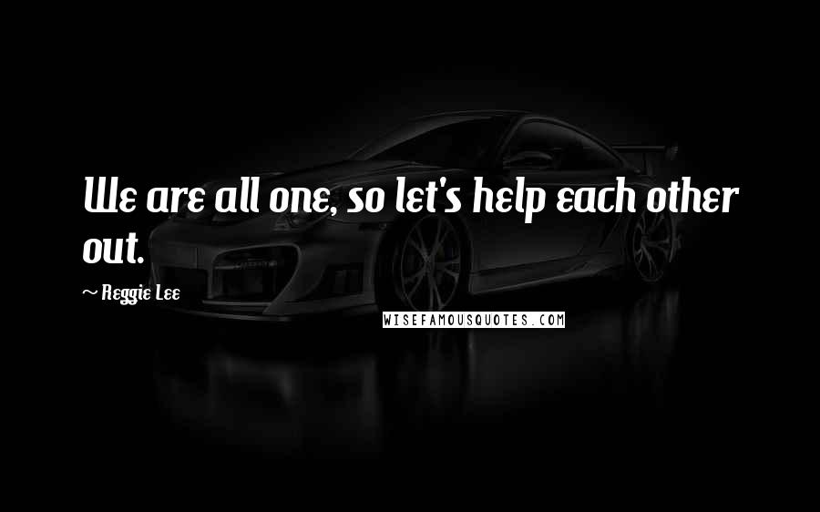 Reggie Lee Quotes: We are all one, so let's help each other out.