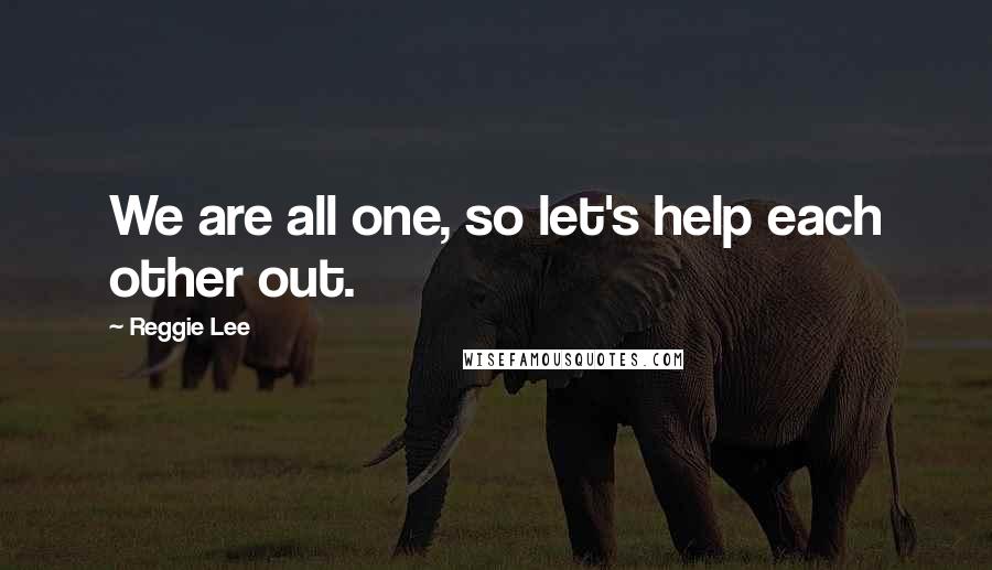 Reggie Lee Quotes: We are all one, so let's help each other out.