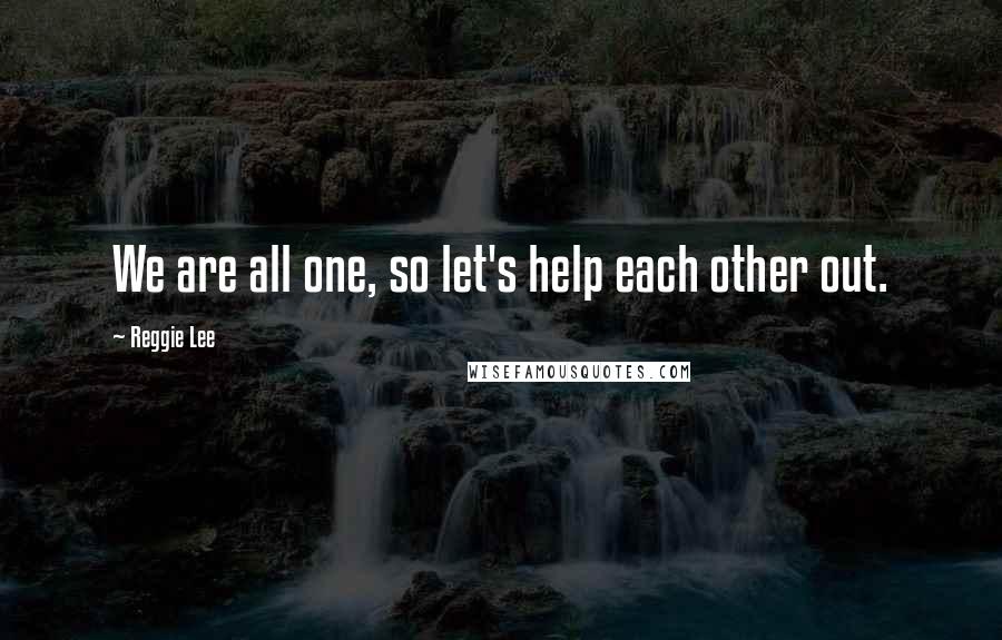 Reggie Lee Quotes: We are all one, so let's help each other out.