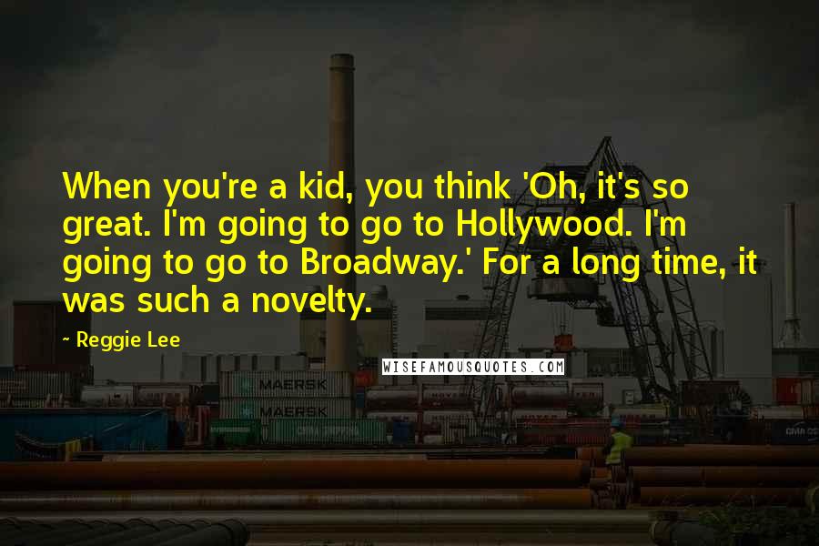 Reggie Lee Quotes: When you're a kid, you think 'Oh, it's so great. I'm going to go to Hollywood. I'm going to go to Broadway.' For a long time, it was such a novelty.