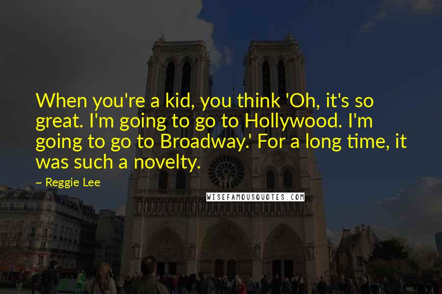 Reggie Lee Quotes: When you're a kid, you think 'Oh, it's so great. I'm going to go to Hollywood. I'm going to go to Broadway.' For a long time, it was such a novelty.