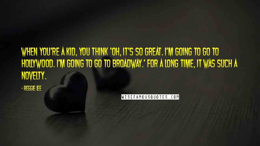 Reggie Lee Quotes: When you're a kid, you think 'Oh, it's so great. I'm going to go to Hollywood. I'm going to go to Broadway.' For a long time, it was such a novelty.