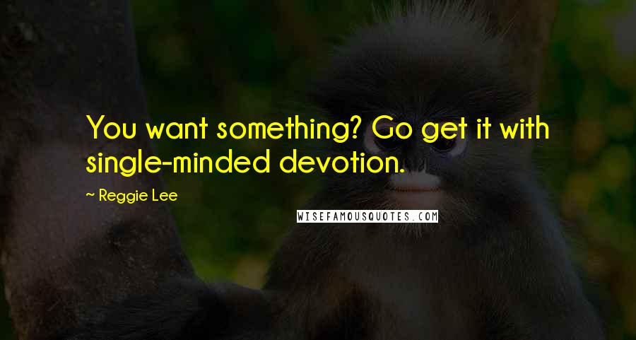 Reggie Lee Quotes: You want something? Go get it with single-minded devotion.