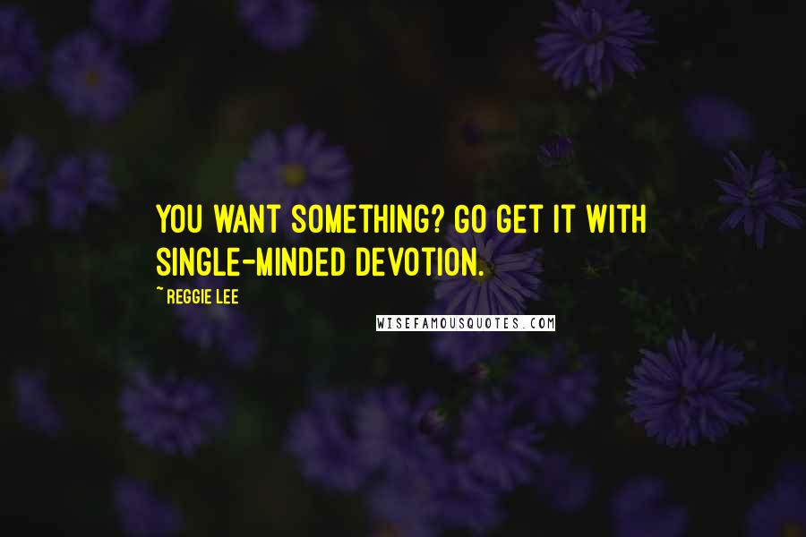 Reggie Lee Quotes: You want something? Go get it with single-minded devotion.