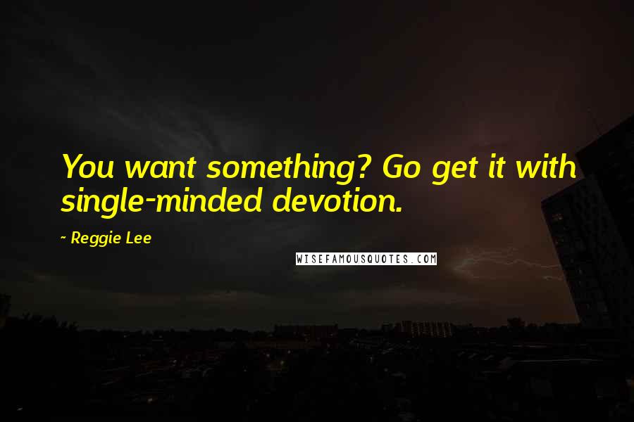 Reggie Lee Quotes: You want something? Go get it with single-minded devotion.